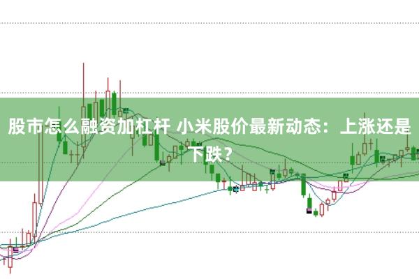 股市怎么融资加杠杆 小米股价最新动态：上涨还是下跌？