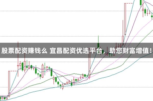 股票配资赚钱么 宜昌配资优选平台，助您财富增值！