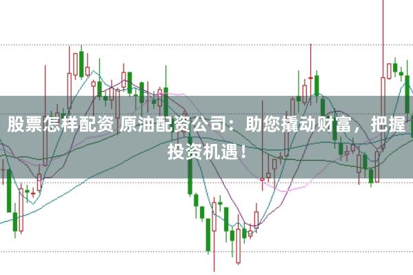 股票怎样配资 原油配资公司：助您撬动财富，把握投资机遇！
