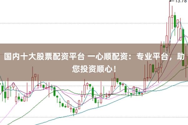 国内十大股票配资平台 一心顺配资：专业平台，助您投资顺心！