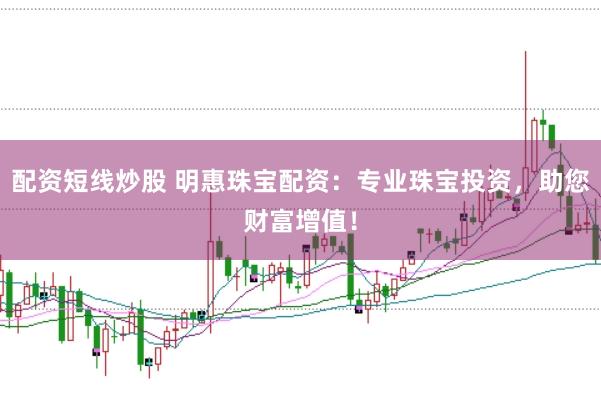 配资短线炒股 明惠珠宝配资：专业珠宝投资，助您财富增值！