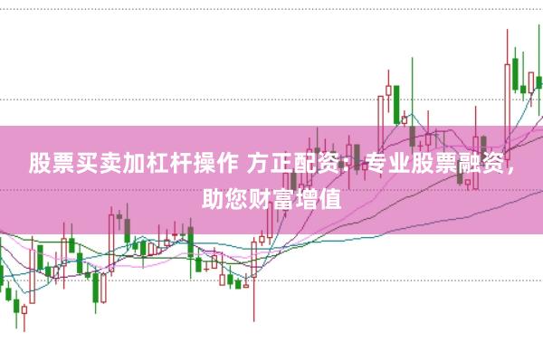 股票买卖加杠杆操作 方正配资：专业股票融资，助您财富增值