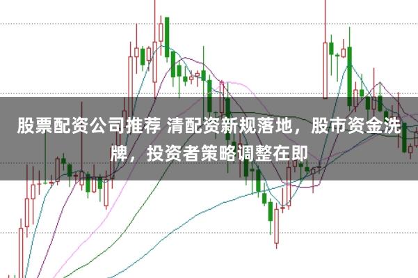 股票配资公司推荐 清配资新规落地，股市资金洗牌，投资者策略调整在即