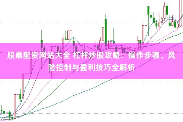 股票配资网站大全 杠杆炒股攻略：操作步骤、风险控制与盈利技巧全解析