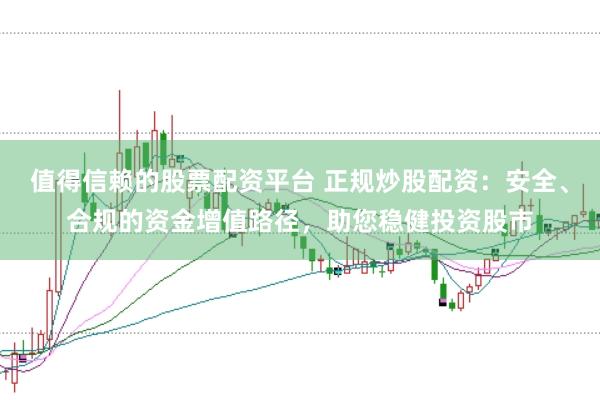 值得信赖的股票配资平台 正规炒股配资：安全、合规的资金增值路径，助您稳健投资股市