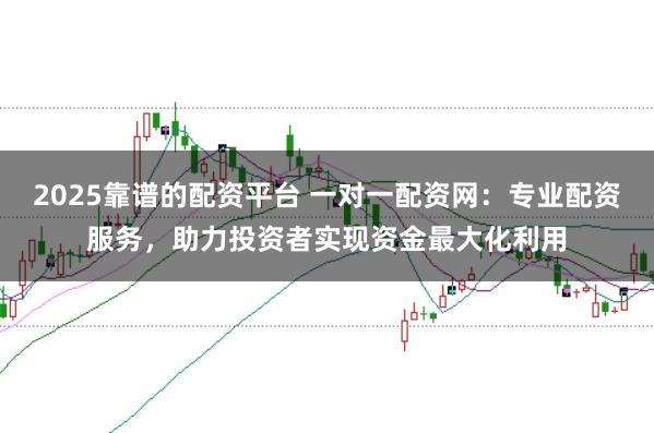 2025靠谱的配资平台 一对一配资网：专业配资服务，助力投资者实现资金最大化利用