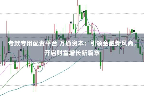 专款专用配资平台 万通资本：引领金融新风尚，开启财富增长新篇章