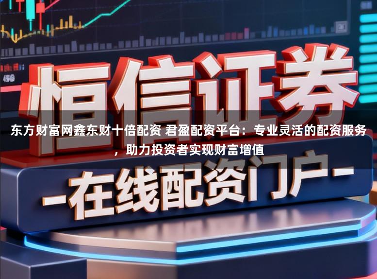 东方财富网鑫东财十倍配资 君盈配资平台：专业灵活的配资服务，助力投资者实现财富增值