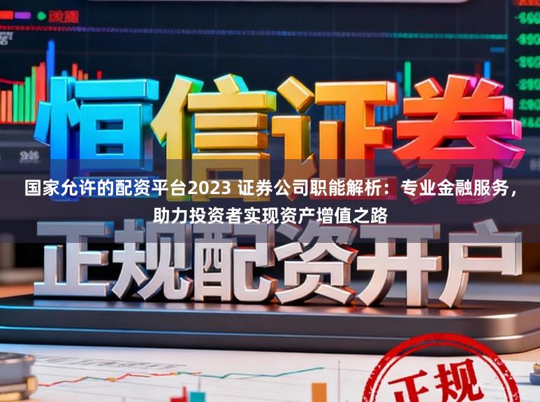 国家允许的配资平台2023 证券公司职能解析：专业金融服务，助力投资者实现资产增值之路