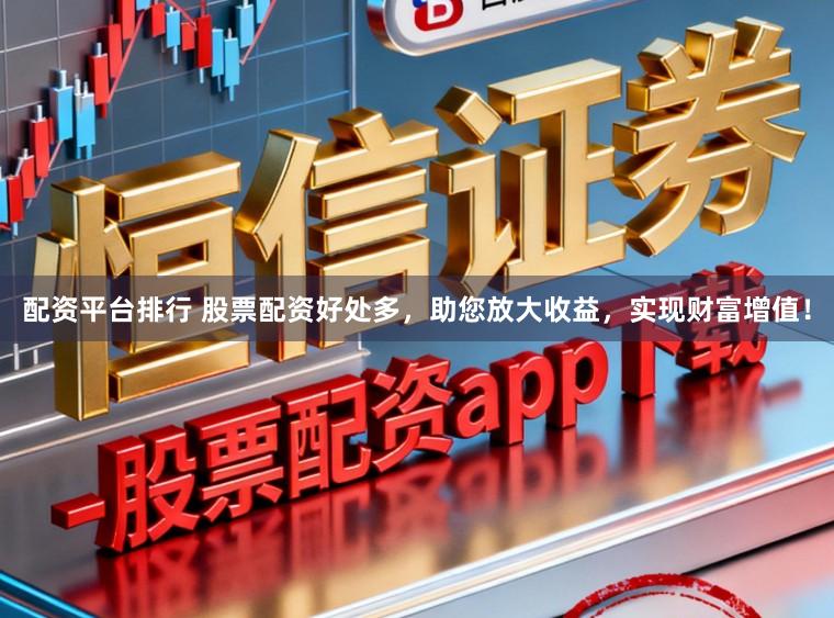 配资平台排行 股票配资好处多，助您放大收益，实现财富增值！