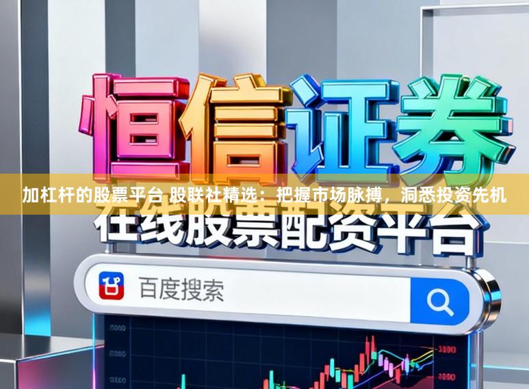 加杠杆的股票平台 股联社精选：把握市场脉搏，洞悉投资先机