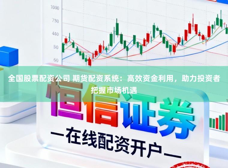 全国股票配资公司 期货配资系统：高效资金利用，助力投资者把握市场机遇