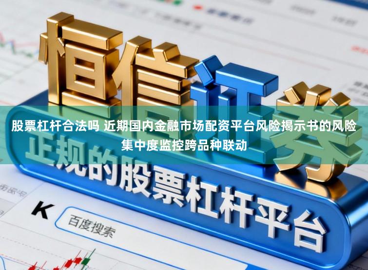 股票杠杆合法吗 近期国内金融市场配资平台风险揭示书的风险集中度监控跨品种联动