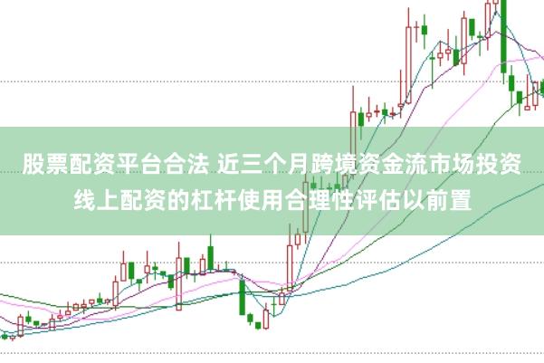 股票配资平台合法 近三个月跨境资金流市场投资线上配资的杠杆使用合理性评估以前置