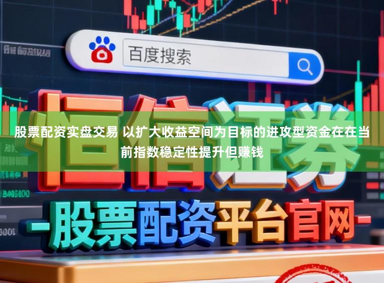 股票配资实盘交易 以扩大收益空间为目标的进攻型资金在在当前指数稳定性提升但赚钱