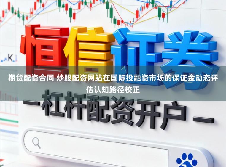 期货配资合同 炒股配资网站在国际投融资市场的保证金动态评估认知路径校正