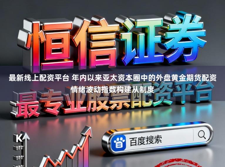 最新线上配资平台 年内以来亚太资本圈中的外盘黄金期货配资情绪波动指数构建从制度