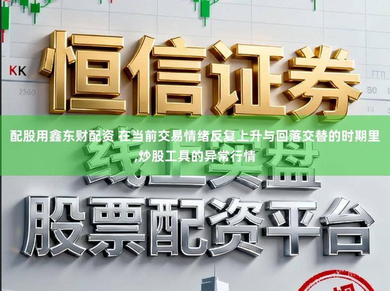 配股用鑫东财配资 在当前交易情绪反复上升与回落交替的时期里,炒股工具的异常行情