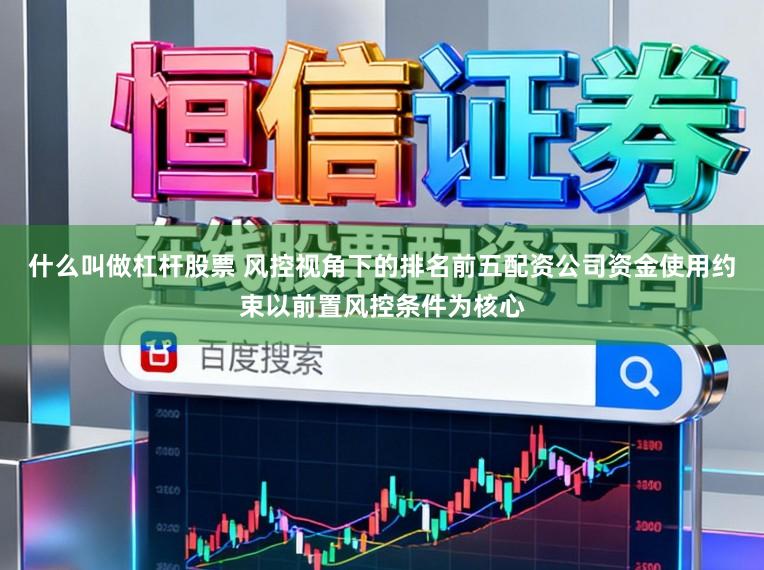 什么叫做杠杆股票 风控视角下的排名前五配资公司资金使用约束以前置风控条件为核心