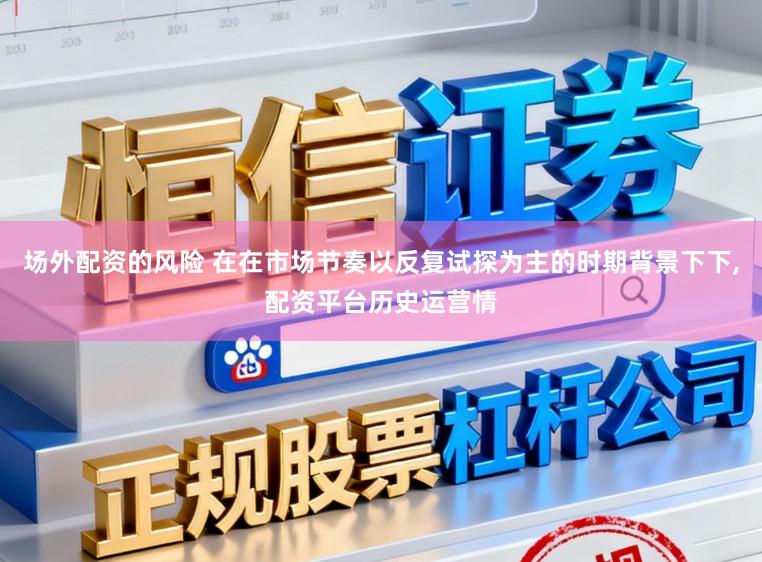 场外配资的风险 在在市场节奏以反复试探为主的时期背景下下,配资平台历史运营情