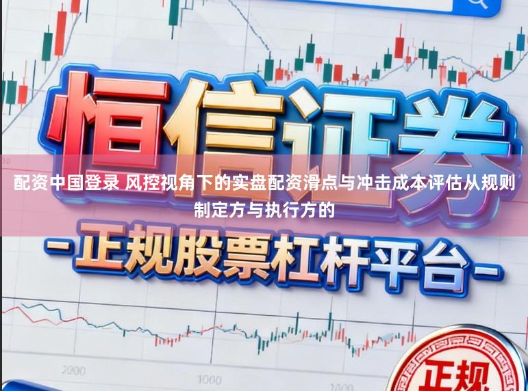 配资中国登录 风控视角下的实盘配资滑点与冲击成本评估从规则制定方与执行方的