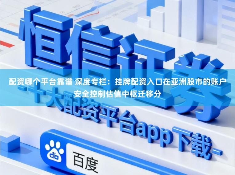 配资哪个平台靠谱 深度专栏：挂牌配资入口在亚洲股市的账户安全控制估值中枢迁移分