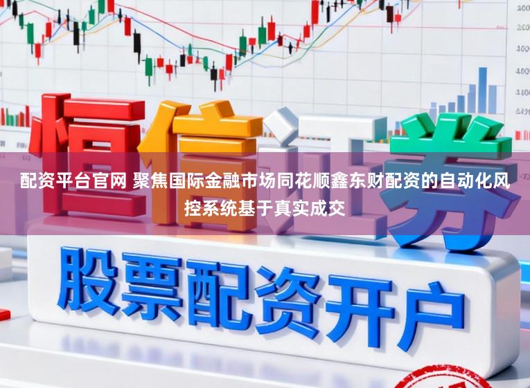 配资平台官网 聚焦国际金融市场同花顺鑫东财配资的自动化风控系统基于真实成交
