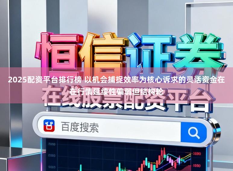2025配资平台排行榜 以机会捕捉效率为核心诉求的灵活资金在在行情延续性偏弱但结构轮