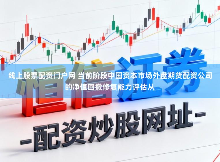 线上股票配资门户网 当前阶段中国资本市场外盘期货配资公司的净值回撤修复能力评估从