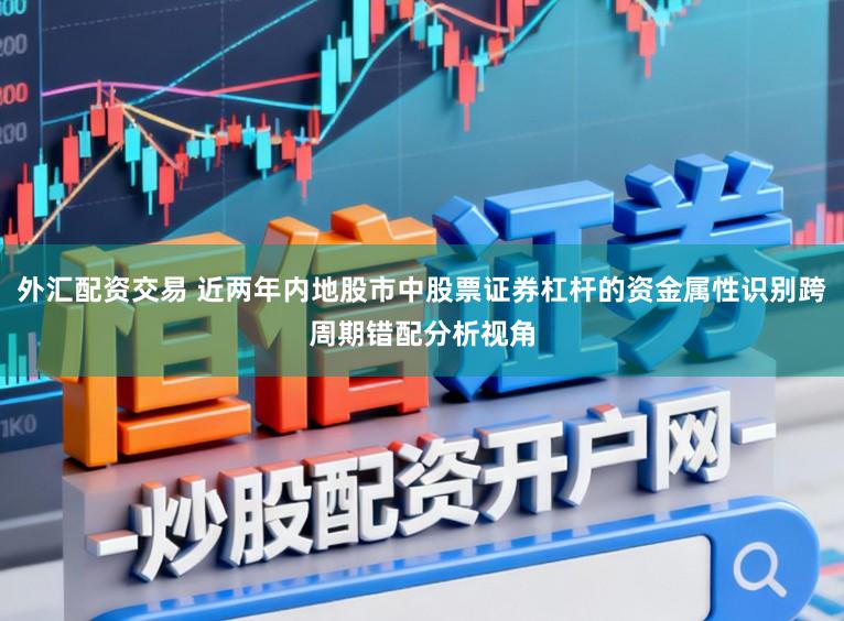 外汇配资交易 近两年内地股市中股票证券杠杆的资金属性识别跨周期错配分析视角