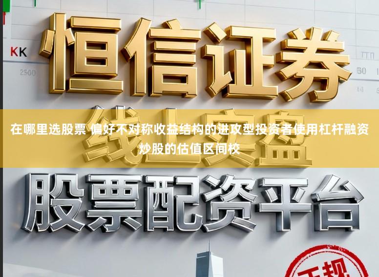 在哪里选股票 偏好不对称收益结构的进攻型投资者使用杠杆融资炒股的估值区间校