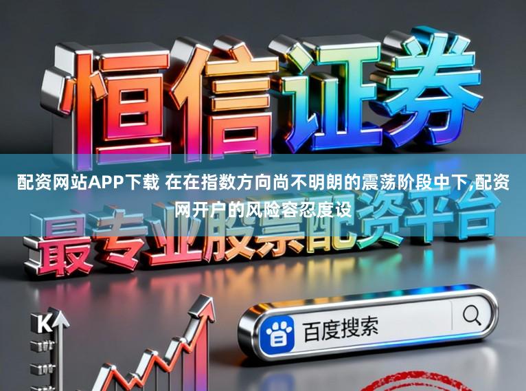配资网站APP下载 在在指数方向尚不明朗的震荡阶段中下,配资网开户的风险容忍度设