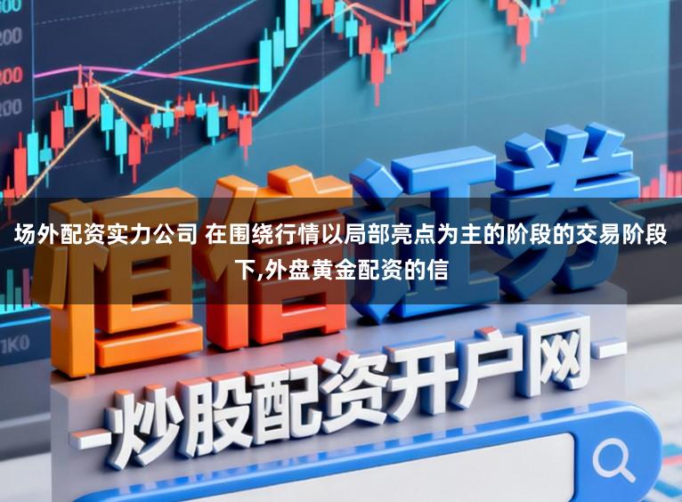 场外配资实力公司 在围绕行情以局部亮点为主的阶段的交易阶段下,外盘黄金配资的信