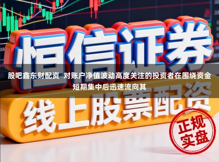 股吧鑫东财配资  对账户净值波动高度关注的投资者在围绕资金短期集中后迅速流向其