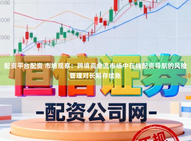 配资平台配资 市场观察：跨境资金流市场中在线配资导航的风险管理对长期存续账