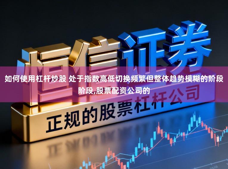 如何使用杠杆炒股 处于指数高低切换频繁但整体趋势模糊的阶段阶段,股票配资公司的
