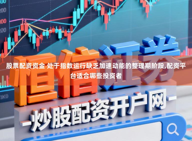股票配资资金 处于指数运行缺乏加速动能的整理期阶段,配资平台适合哪些投资者