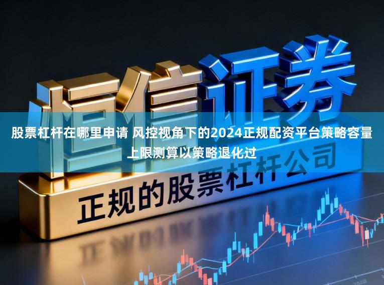 股票杠杆在哪里申请 风控视角下的2024正规配资平台策略容量上限测算以策略退化过