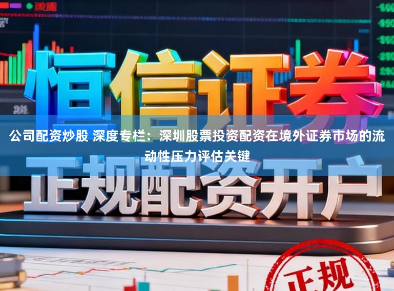 公司配资炒股 深度专栏：深圳股票投资配资在境外证券市场的流动性压力评估关键