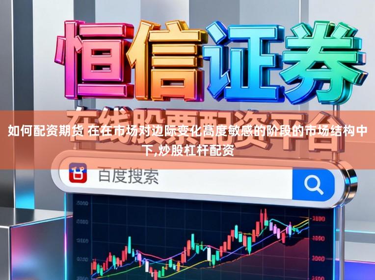 如何配资期货 在在市场对边际变化高度敏感的阶段的市场结构中下,炒股杠杆配资