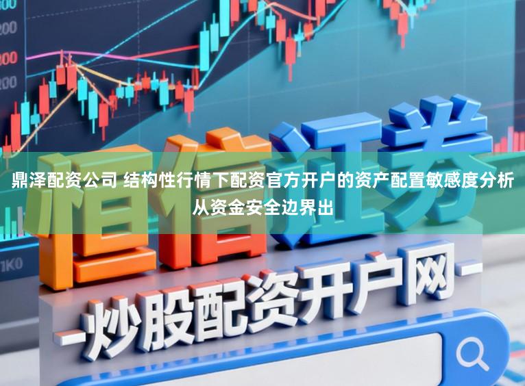 鼎泽配资公司 结构性行情下配资官方开户的资产配置敏感度分析从资金安全边界出