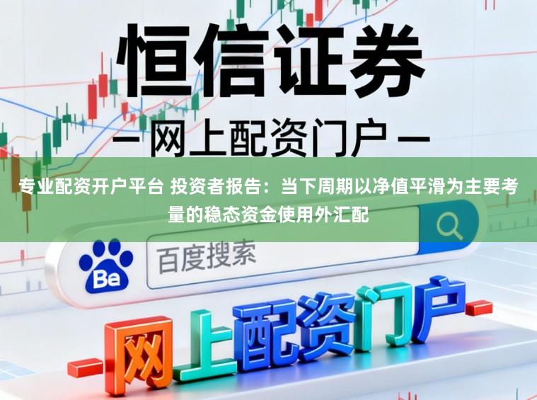 专业配资开户平台 投资者报告：当下周期以净值平滑为主要考量的稳态资金使用外汇配