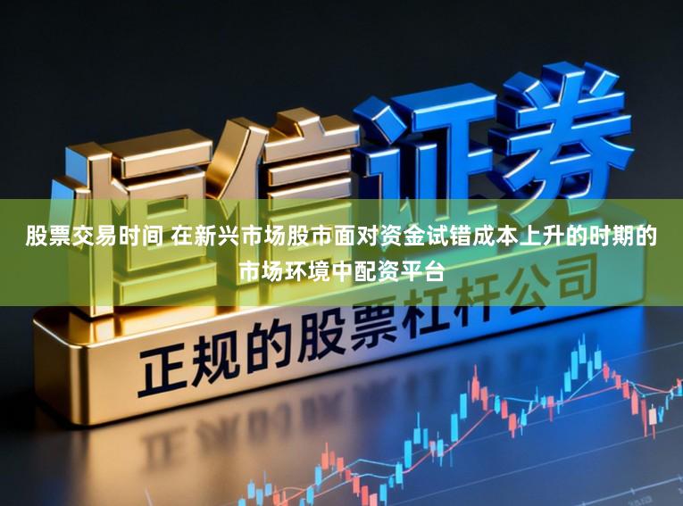 股票交易时间 在新兴市场股市面对资金试错成本上升的时期的市场环境中配资平台