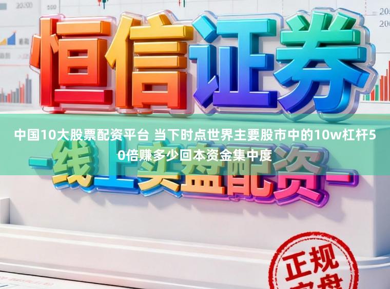 中国10大股票配资平台 当下时点世界主要股市中的10w杠杆50倍赚多少回本资金集中度