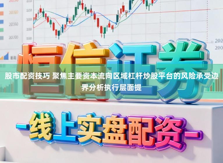 股市配资技巧 聚焦主要资本流向区域杠杆炒股平台的风险承受边界分析执行层面提
