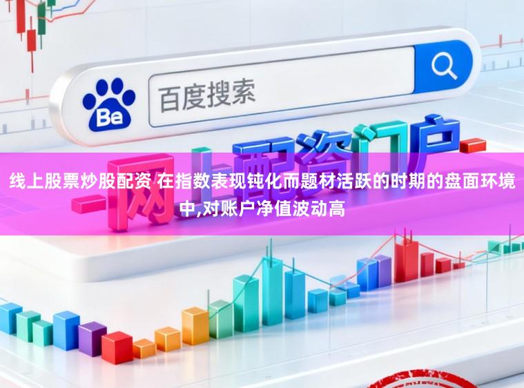 线上股票炒股配资 在指数表现钝化而题材活跃的时期的盘面环境中,对账户净值波动高