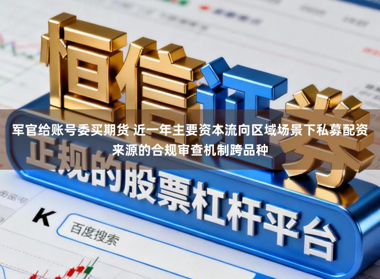 军官给账号委买期货 近一年主要资本流向区域场景下私募配资来源的合规审查机制跨品种