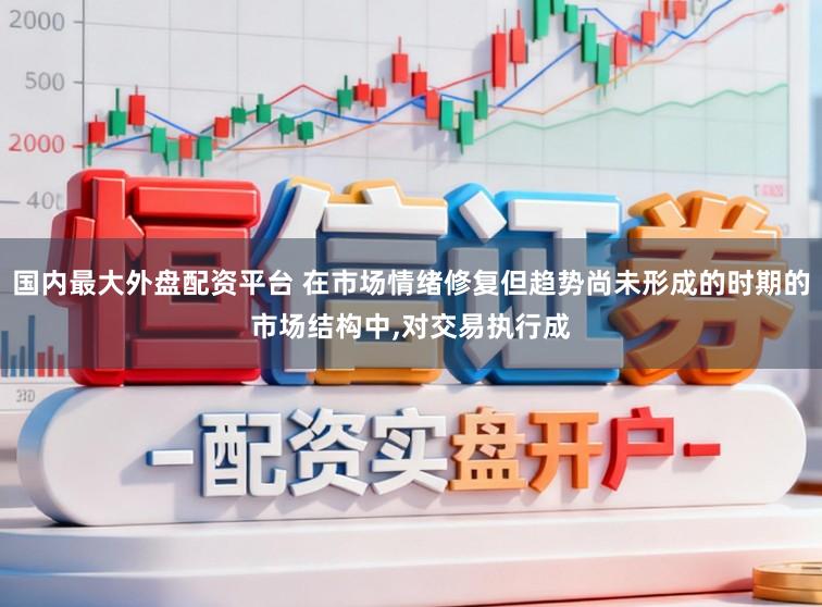 国内最大外盘配资平台 在市场情绪修复但趋势尚未形成的时期的市场结构中,对交易执行成