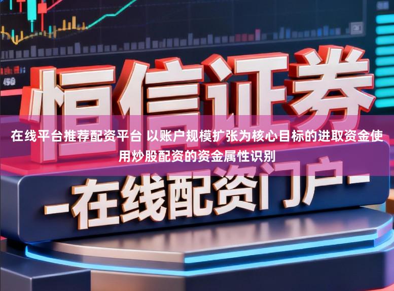 在线平台推荐配资平台 以账户规模扩张为核心目标的进取资金使用炒股配资的资金属性识别