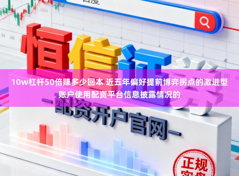 10w杠杆50倍赚多少回本 近五年偏好提前博弈拐点的激进型账户使用配资平台信息披露情况的